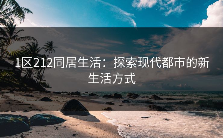 1区212同居生活：探索现代都市的新生活方式