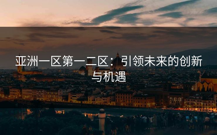 亚洲一区第一二区:引领未来的创新与机遇 亚洲一区第一二区:引领未来的创新与机遇