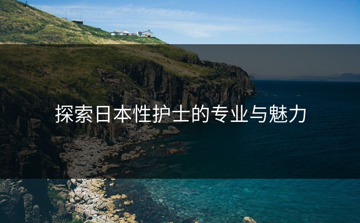 探索日本性护士的专业与魅力 探索日本性护士的专业与魅力
