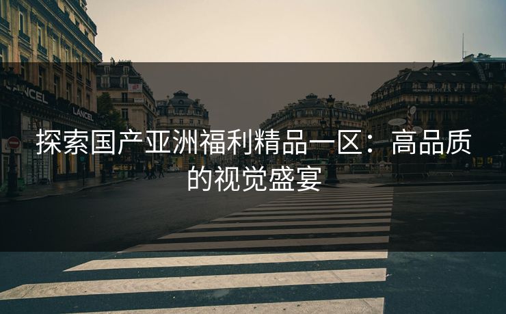 探索国产亚洲福利精品一区:高品质的视觉盛宴 探索国产亚洲福利精品一区:高品质的视觉盛宴
