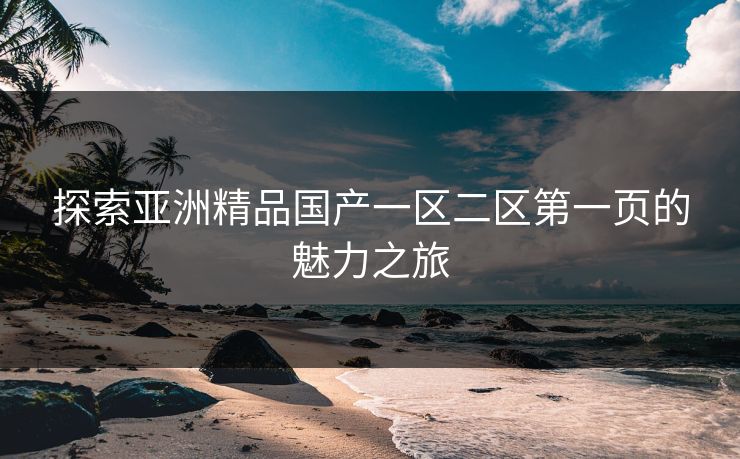 探索亚洲精品国产一区二区第一页的魅力之旅 探索亚洲精品国产一区二区第一页的魅力之旅