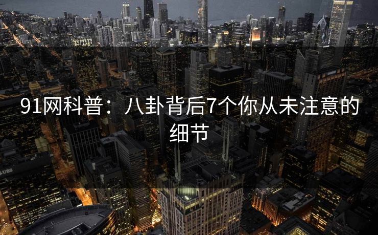 91网科普：八卦背后7个你从未注意的细节