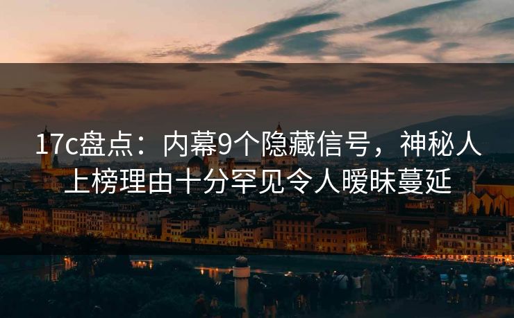 17c盘点:内幕9个隐藏信号,神秘人上榜理由十分罕见令人暧昧蔓延 17c盘点:内幕9个隐藏信号,神秘人上榜理由十分罕见令人暧昧蔓延