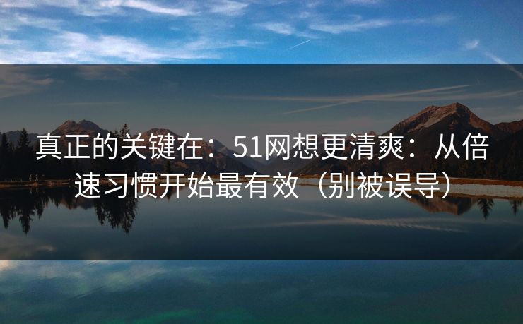 真正的关键在:51网想更清爽:从倍速习惯开始最有效(别被误导) 真正的关键在:51网想更清爽:从倍速习惯开始最有效(别被误导)