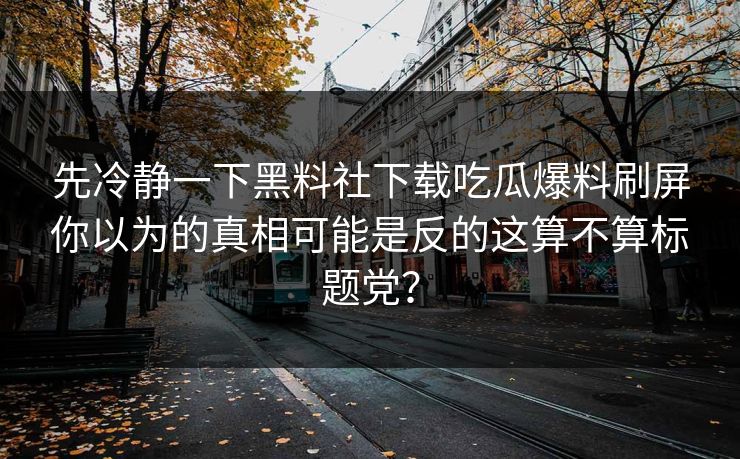 先冷静一下黑料社下载吃瓜爆料刷屏你以为的真相可能是反的这算不算标题党？