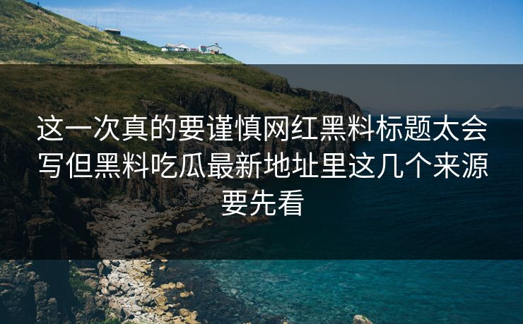 这一次真的要谨慎网红黑料标题太会写但黑料吃瓜最新地址里这几个来源要先看