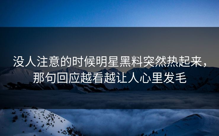 没人注意的时候明星黑料突然热起来,那句回应越看越让人心里发毛 没人注意的时候明星黑料突然热起来,那句回应越看越让人心里发毛