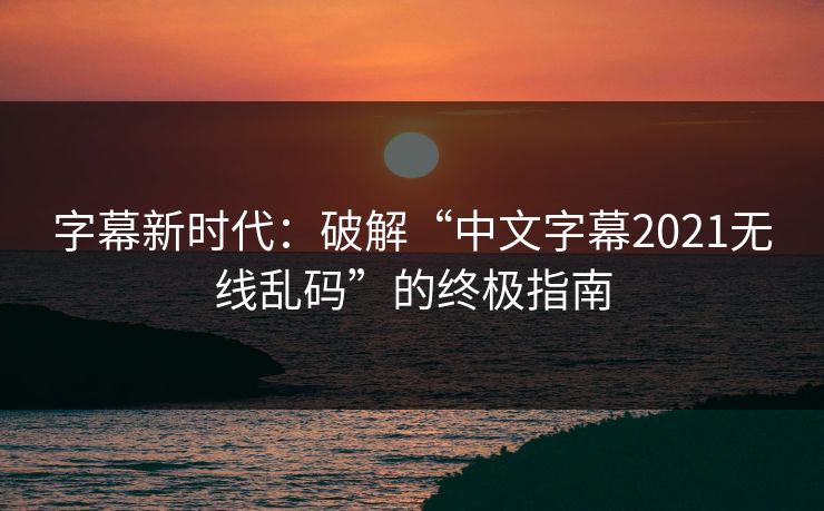字幕新时代：破解“中文字幕2021无线乱码”的终极指南