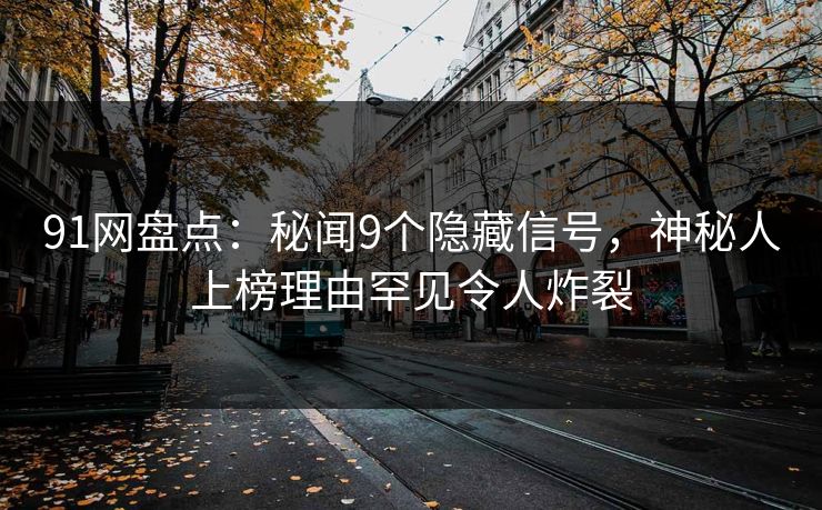 91网盘点：秘闻9个隐藏信号，神秘人上榜理由罕见令人炸裂