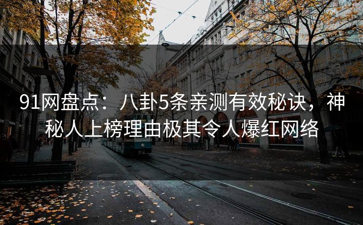 91网盘点：八卦5条亲测有效秘诀，神秘人上榜理由极其令人爆红网络