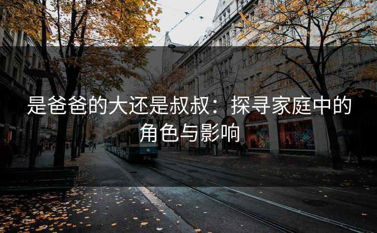 是爸爸的大还是叔叔：探寻家庭中的角色与影响
