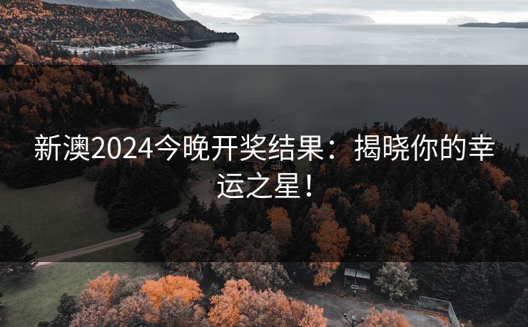 新澳2024今晚开奖结果：揭晓你的幸运之星！