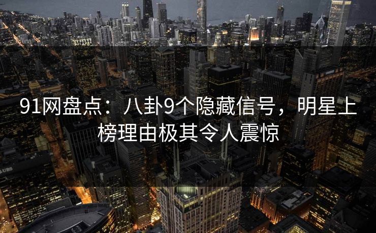 91网盘点：八卦9个隐藏信号，明星上榜理由极其令人震惊