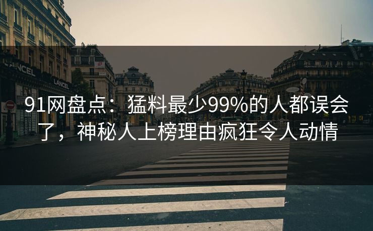 91网盘点：猛料最少99%的人都误会了，神秘人上榜理由疯狂令人动情