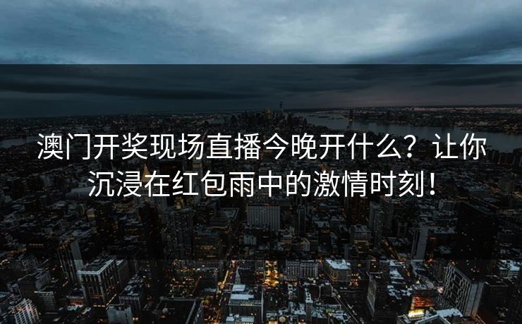 澳门开奖现场直播今晚开什么？让你沉浸在红包雨中的激情时刻！