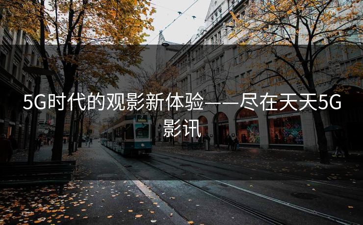 5G时代的观影新体验——尽在天天5G影讯 5G时代的观影新体验——尽在天天5G影讯
