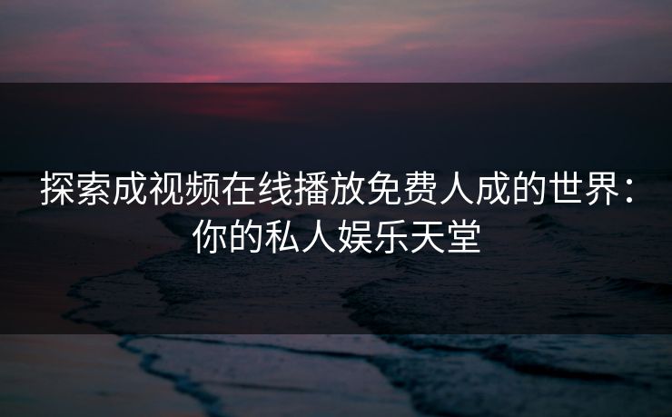 探索成视频在线播放免费人成的世界:你的私人娱乐天堂 探索成视频在线播放免费人成的世界:你的私人娱乐天堂