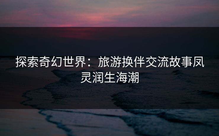 探索奇幻世界：旅游换伴交流故事凤灵润生海潮