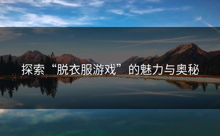 探索“脱衣服游戏”的魅力与奥秘 探索“脱衣服游戏”的魅力与奥秘