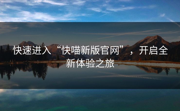 快速进入“快喵新版官网”，开启全新体验之旅