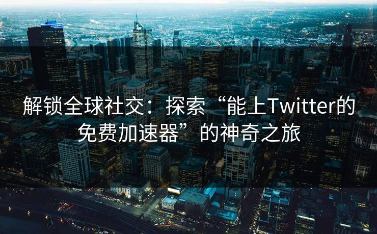 解锁全球社交:探索“能上Twitter的免费加速器”的神奇之旅 解锁全球社交:探索“能上Twitter的免费加速器”的神奇之旅