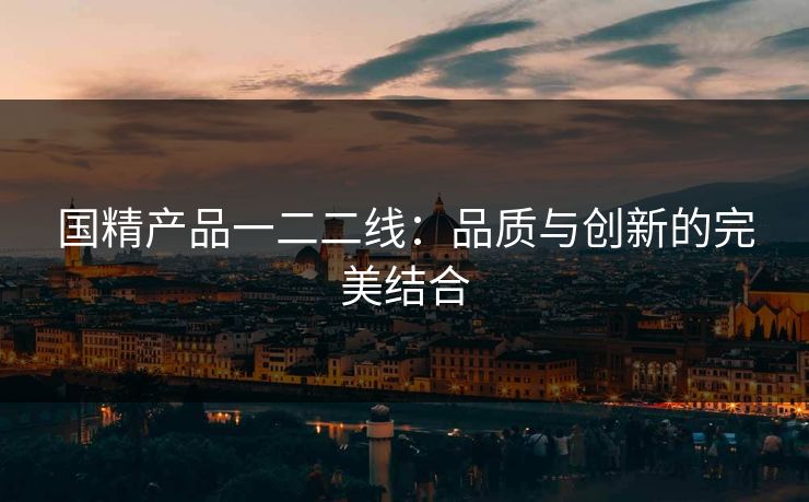 国精产品一二二线：品质与创新的完美结合