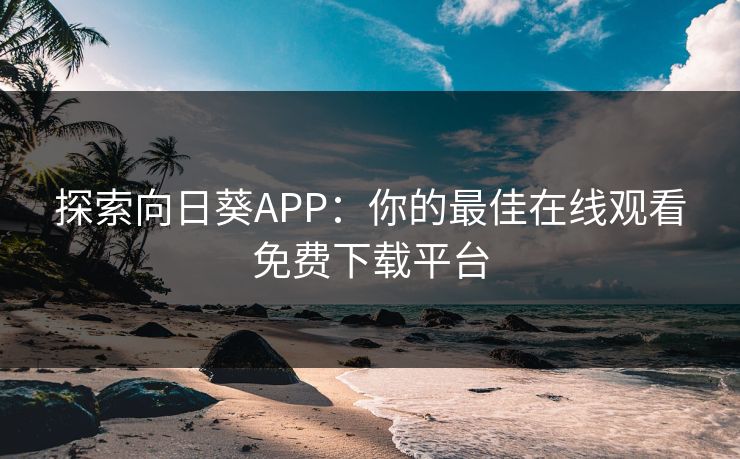 探索向日葵APP：你的最佳在线观看免费下载平台