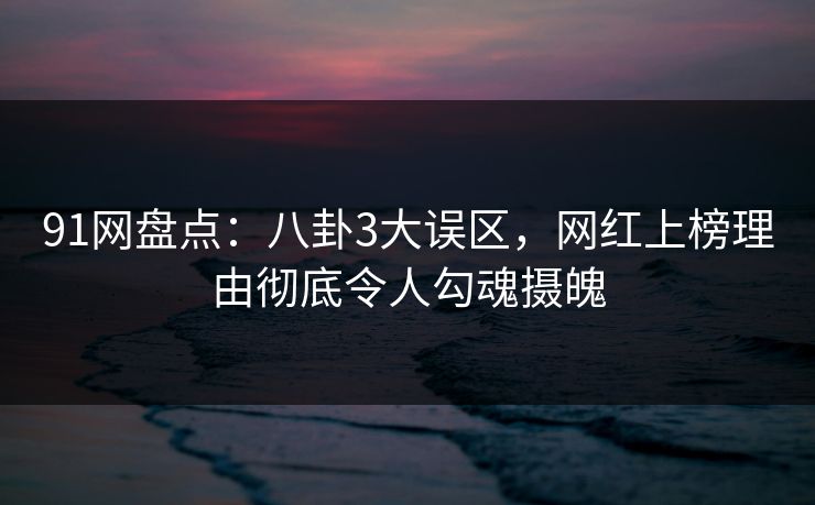 91网盘点：八卦3大误区，网红上榜理由彻底令人勾魂摄魄