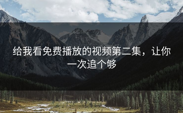 给我看免费播放的视频第二集，让你一次追个够