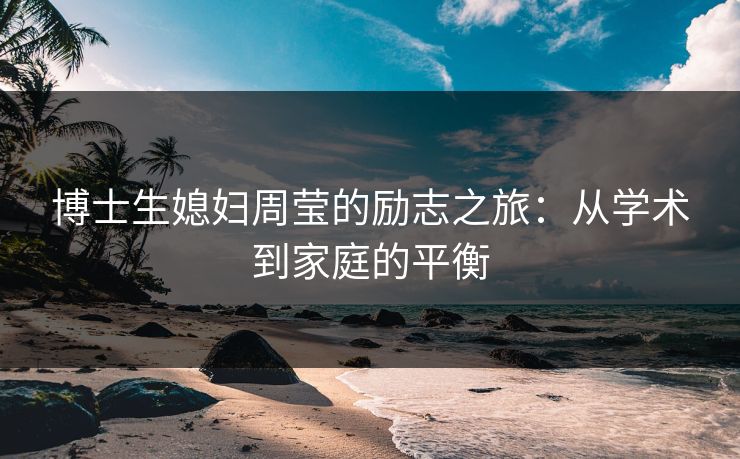 博士生媳妇周莹的励志之旅：从学术到家庭的平衡
