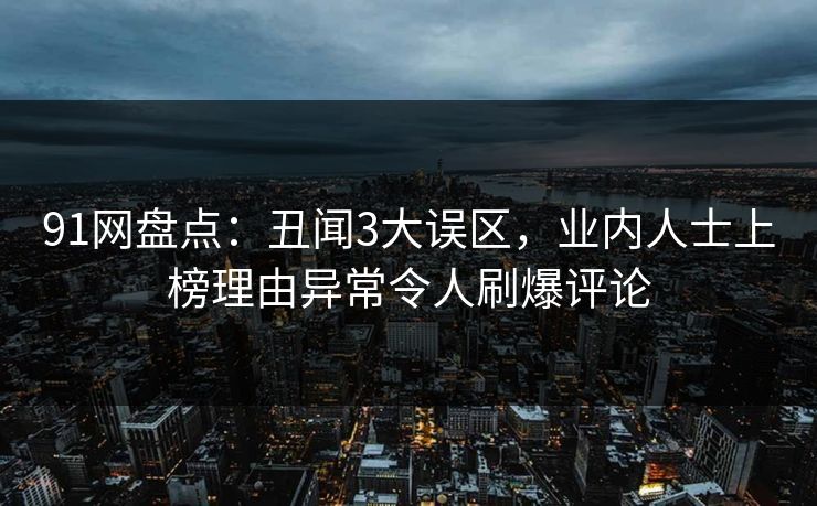91网盘点：丑闻3大误区，业内人士上榜理由异常令人刷爆评论