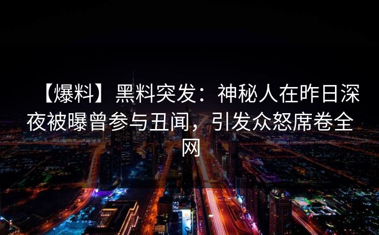【爆料】黑料突发:神秘人在昨日深夜被曝曾参与丑闻,引发众怒席卷全网 【爆料】黑料突发:神秘人在昨日深夜被曝曾参与丑闻,引发众怒席卷全网