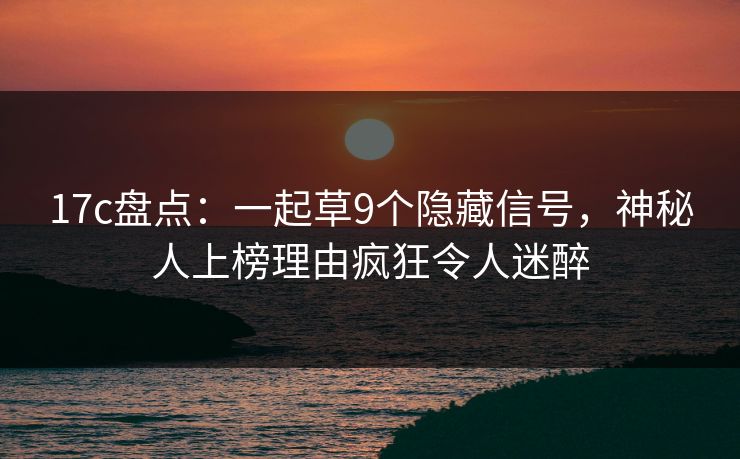 17c盘点：一起草9个隐藏信号，神秘人上榜理由疯狂令人迷醉