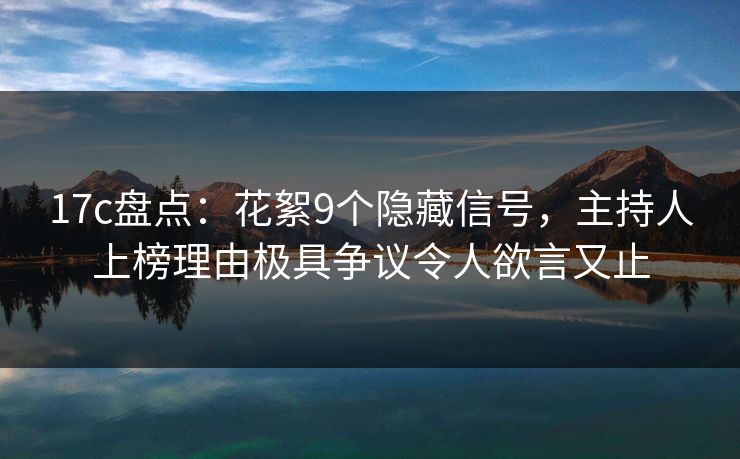17c盘点:花絮9个隐藏信号,主持人上榜理由极具争议令人欲言又止 17c盘点:花絮9个隐藏信号,主持人上榜理由极具争议令人欲言又止