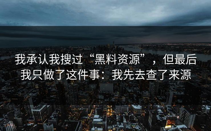 我承认我搜过“黑料资源”，但最后我只做了这件事：我先去查了来源