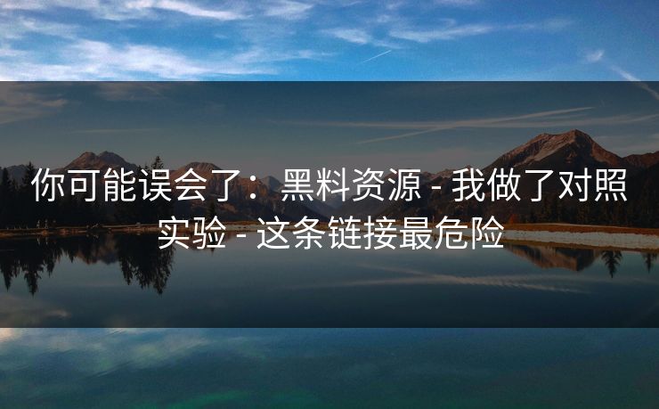 你可能误会了：黑料资源 - 我做了对照实验 - 这条链接最危险