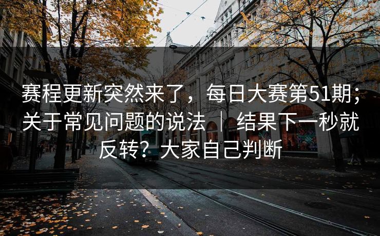 赛程更新突然来了,每日大赛第51期;关于常见问题的说法 | 结果下一秒就反转?大家自己判断 赛程更新突然来了,每日大赛第51期;关于常见问题的说法 | 结果下一秒就反转?大家自己判断