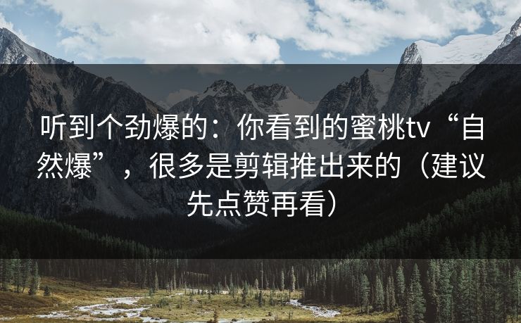 听到个劲爆的：你看到的蜜桃tv“自然爆”，很多是剪辑推出来的（建议先点赞再看）