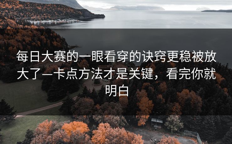 每日大赛的一眼看穿的诀窍更稳被放大了—卡点方法才是关键,看完你就明白 每日大赛的一眼看穿的诀窍更稳被放大了—卡点方法才是关键,看完你就明白