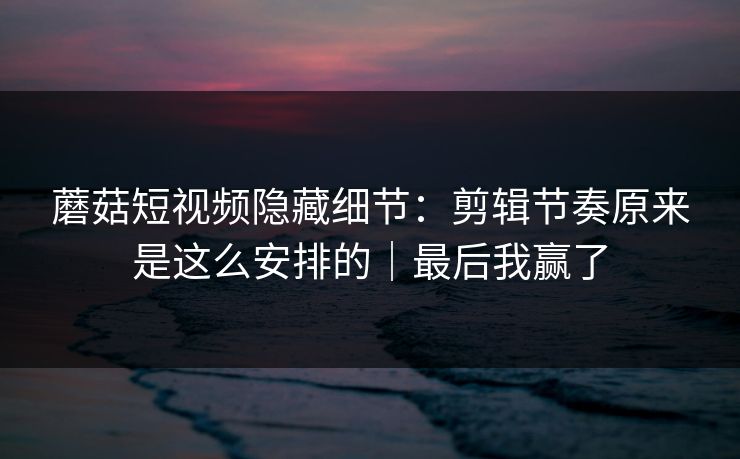 蘑菇短视频隐藏细节:剪辑节奏原来是这么安排的|最后我赢了 蘑菇短视频隐藏细节:剪辑节奏原来是这么安排的|最后我赢了