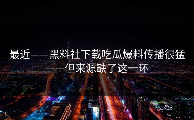 最近——黑料社下载吃瓜爆料传播很猛——但来源缺了这一环
