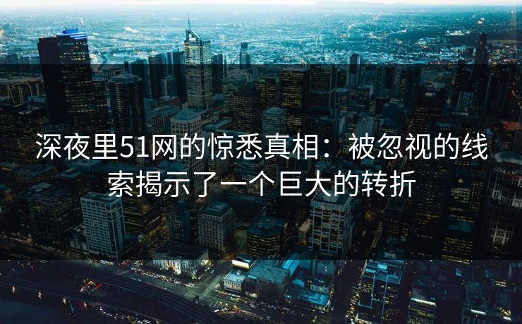 深夜里51网的惊悉真相：被忽视的线索揭示了一个巨大的转折