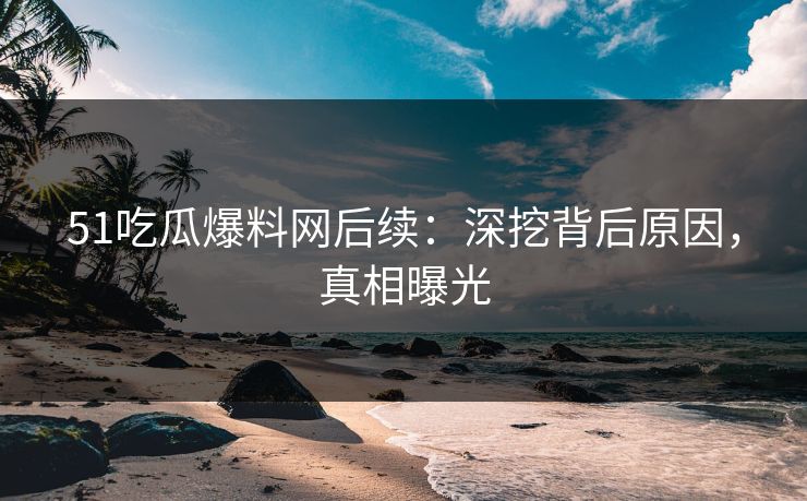 51吃瓜爆料网后续:深挖背后原因,真相曝光 51吃瓜爆料网后续:深挖背后原因,真相曝光